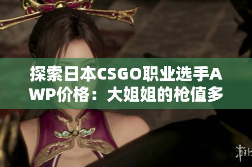 探索日本CSGO职业选手AWP价格：大姐姐的枪值多少钱？