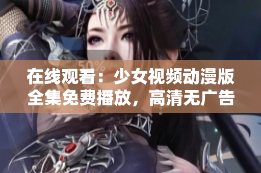 在线观看：少女视频动漫版全集免费播放，高清无广告