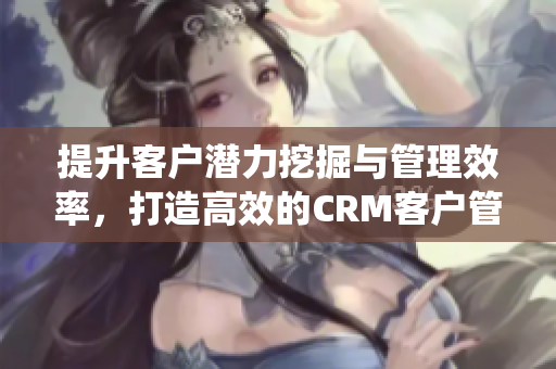 提升客户潜力挖掘与管理效率，打造高效的CRM客户管理系统