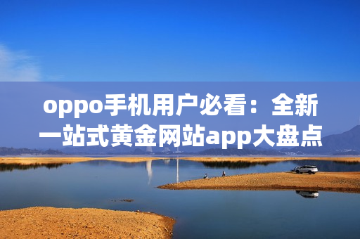 oppo手机用户必看：全新一站式黄金网站app大盘点