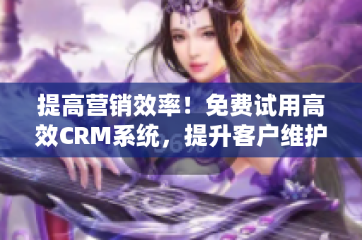 提高营销效率！免费试用高效CRM系统，提升客户维护与销售业绩