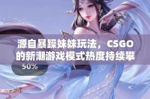 源自暴躁妹妹玩法，CSGO的新潮游戏模式热度持续攀升