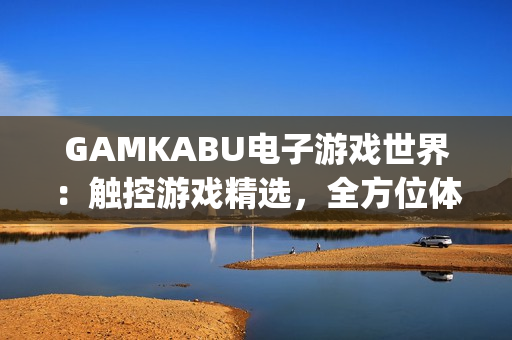 GAMKABU电子游戏世界：触控游戏精选，全方位体验游戏乐趣(1)