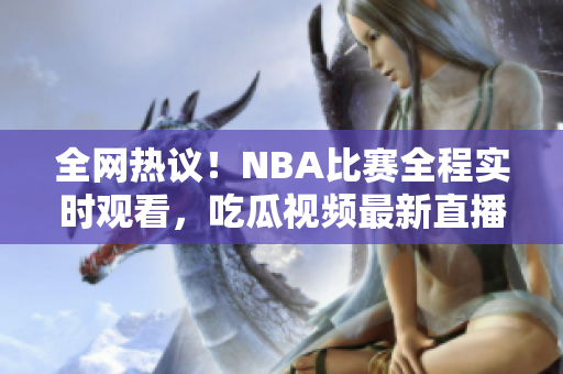 全网热议！NBA比赛全程实时观看，吃瓜视频最新直播来袭