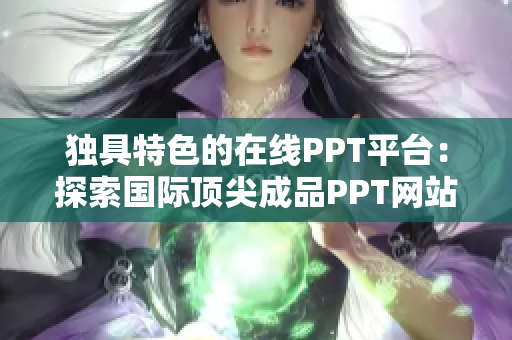 独具特色的在线PPT平台：探索国际顶尖成品PPT网站