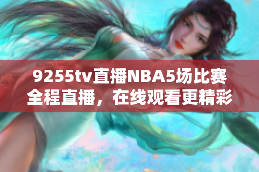 9255tv直播NBA5场比赛全程直播，在线观看更精彩