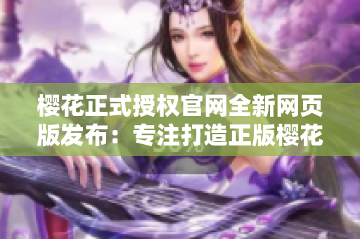 樱花正式授权官网全新网页版发布：专注打造正版樱花文化！