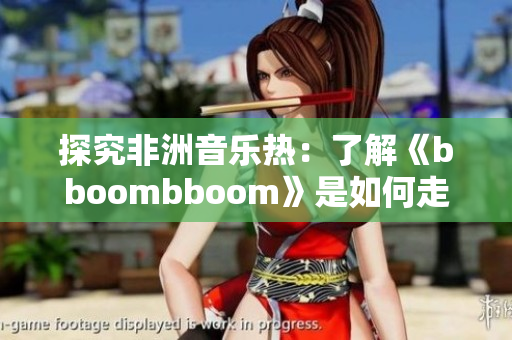 探究非洲音乐热：了解《bboombboom》是如何走红的