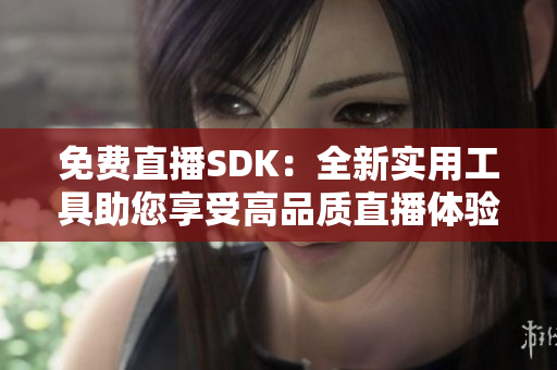 免费直播SDK：全新实用工具助您享受高品质直播体验