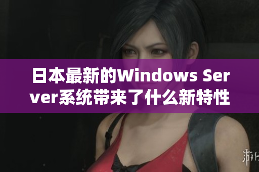 日本最新的Windows Server系统带来了什么新特性？