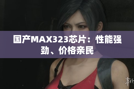 国产MAX323芯片：性能强劲、价格亲民