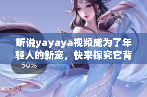 听说yayaya视频成为了年轻人的新宠，快来探究它背后的魅力