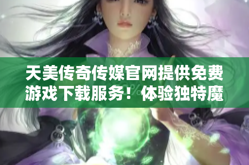 天美传奇传媒官网提供免费游戏下载服务！体验独特魔幻世界！