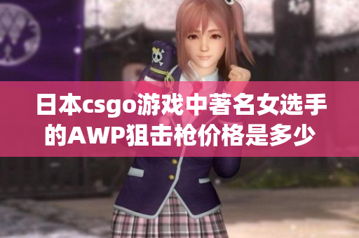 日本csgo游戏中著名女选手的AWP狙击枪价格是多少？