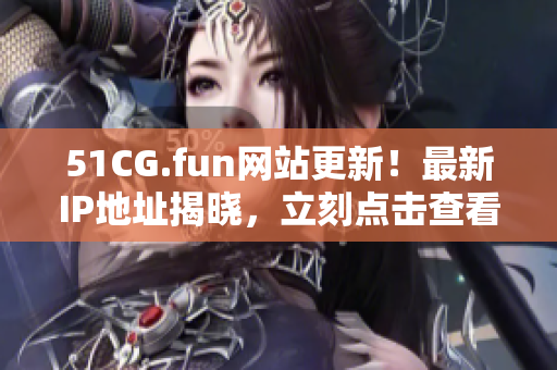 51CG.fun网站更新！最新IP地址揭晓，立刻点击查看！