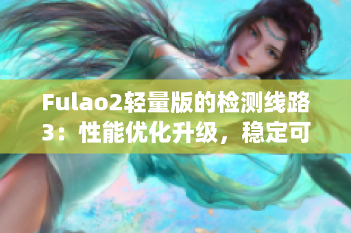 Fulao2轻量版的检测线路3：性能优化升级，稳定可靠的新选择(1)