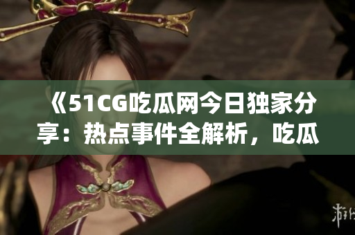 《51CG吃瓜网今日独家分享：热点事件全解析，吃瓜人必看！》(1)