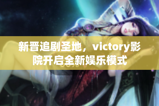 新晋追剧圣地，victory影院开启全新娱乐模式