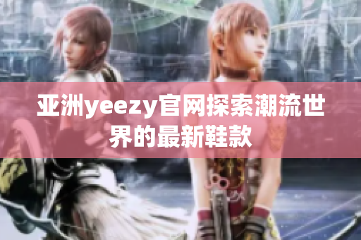 亚洲yeezy官网探索潮流世界的最新鞋款