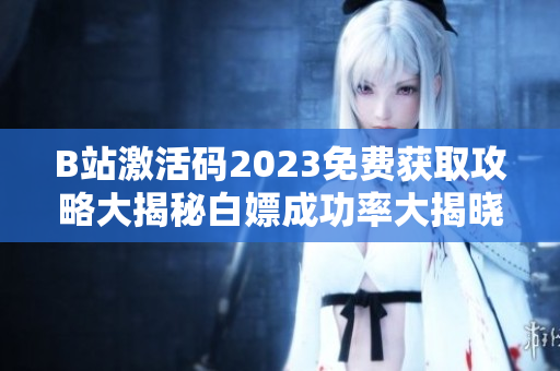 B站激活码2023免费获取攻略大揭秘白嫖成功率大揭晓!