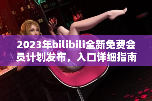 2023年bilibili全新免费会员计划发布，入口详细指南分享