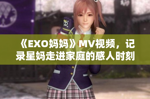 《EXO妈妈》MV视频，记录星妈走进家庭的感人时刻