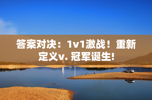 答案对决：1v1激战！重新定义v. 冠军诞生!