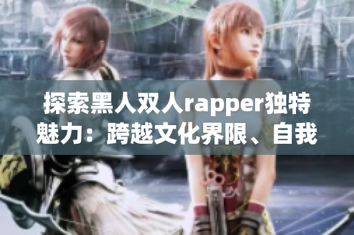 探索黑人双人rapper独特魅力：跨越文化界限、自我表达无限创意