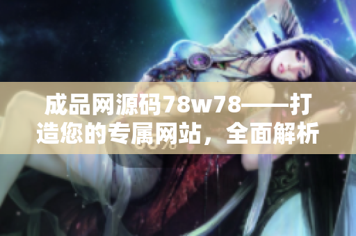 成品网源码78w78——打造您的专属网站，全面解析！