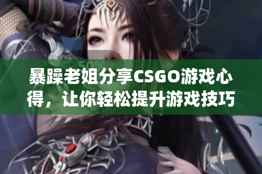 暴躁老姐分享CSGO游戏心得，让你轻松提升游戏技巧(1)