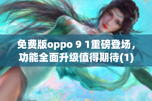 免费版oppo 9 1重磅登场，功能全面升级值得期待(1)