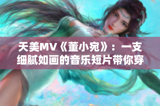 天美MV《董小宛》：一支细腻如画的音乐短片带你穿越时空