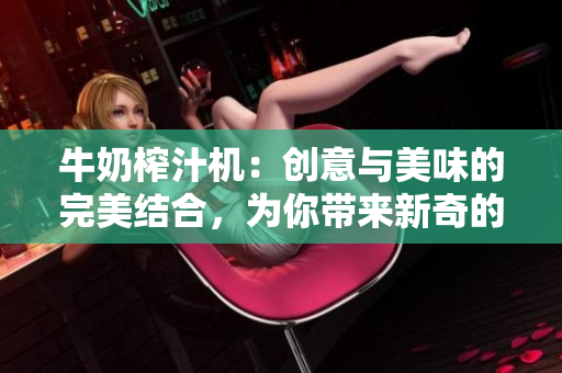 牛奶榨汁机：创意与美味的完美结合，为你带来新奇的口感与精彩生活！