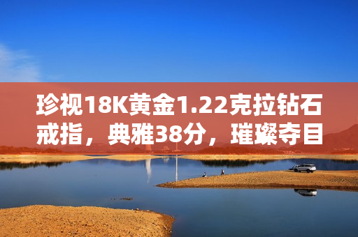 珍视18K黄金1.22克拉钻石戒指，典雅38分，璀璨夺目