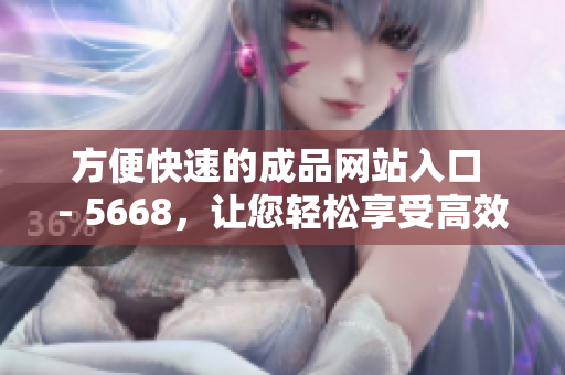 方便快速的成品网站入口 - 5668，让您轻松享受高效创作体验！