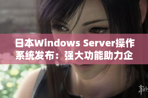 日本Windows Server操作系统发布：强大功能助力企业网络发展