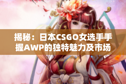 揭秘：日本CSGO女选手手握AWP的独特魅力及市场价值