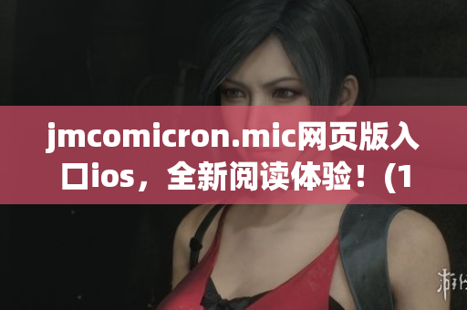 jmcomicron.mic网页版入口ios，全新阅读体验！(1)