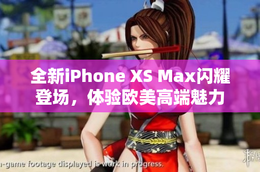 全新iPhone XS Max闪耀登场，体验欧美高端魅力