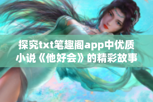 探究txt笔趣阁app中优质小说《他好会》的精彩故事情节