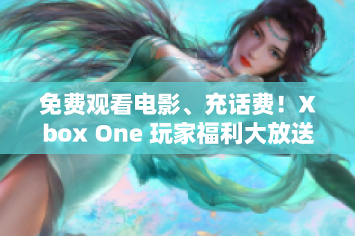 免费观看电影、充话费！Xbox One 玩家福利大放送