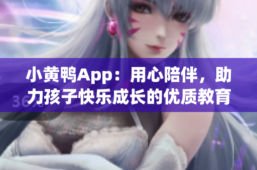 小黄鸭App：用心陪伴，助力孩子快乐成长的优质教育平台