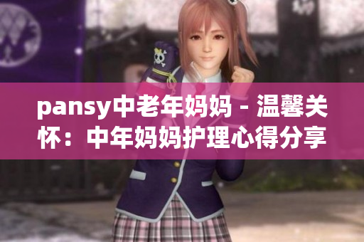 pansy中老年妈妈 - 温馨关怀：中年妈妈护理心得分享