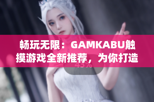 畅玩无限：GAMKABU触摸游戏全新推荐，为你打造全方位游戏体验(1)