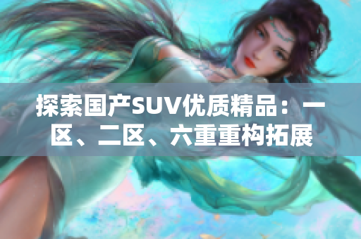 探索国产SUV优质精品：一区、二区、六重重构拓展