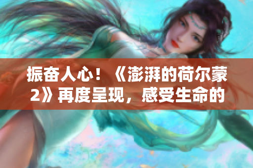 振奋人心！《澎湃的荷尔蒙2》再度呈现，感受生命的美好！