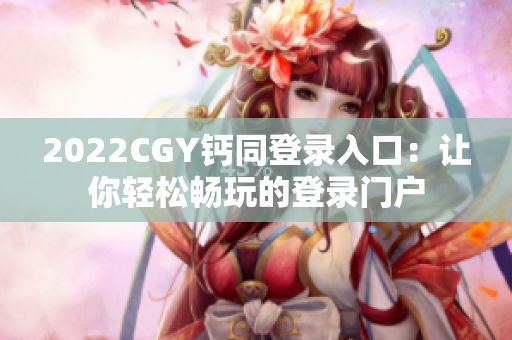 2022CGY钙同登录入口：让你轻松畅玩的登录门户