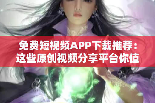 免费短视频APP下载推荐：这些原创视频分享平台你值得拥有