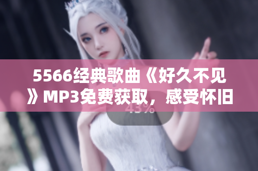 5566经典歌曲《好久不见》MP3免费获取，感受怀旧情怀