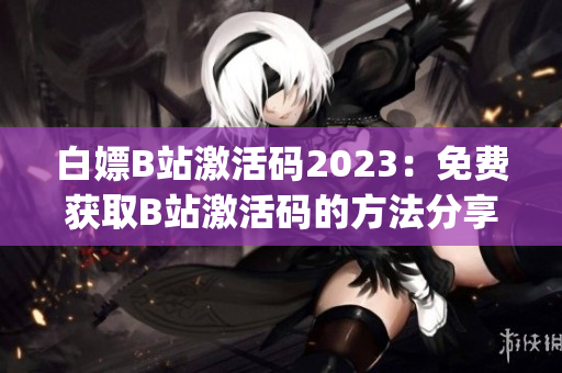 白嫖B站激活码2023：免费获取B站激活码的方法分享(1)